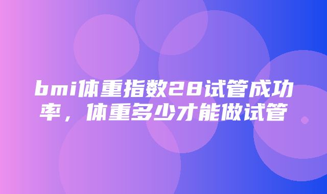 bmi体重指数28试管成功率，体重多少才能做试管