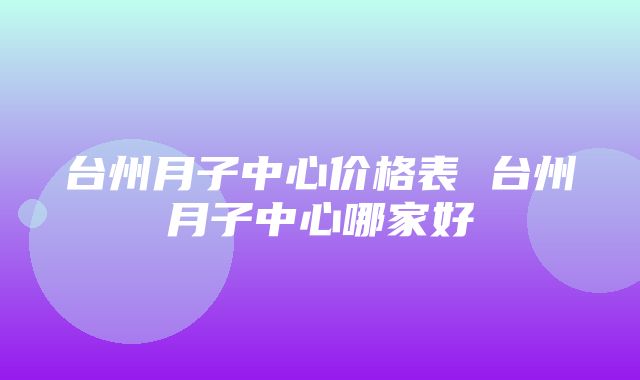 台州月子中心价格表 台州月子中心哪家好