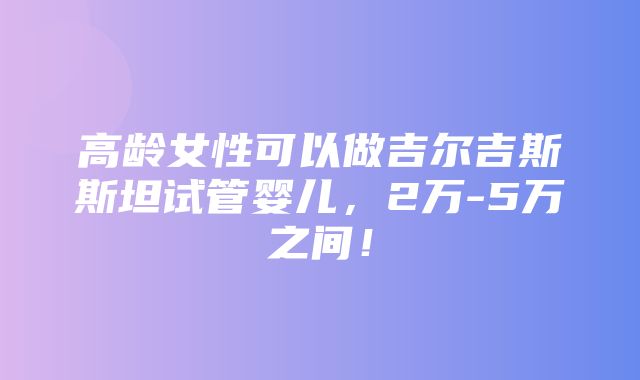 高龄女性可以做吉尔吉斯斯坦试管婴儿，2万-5万之间！