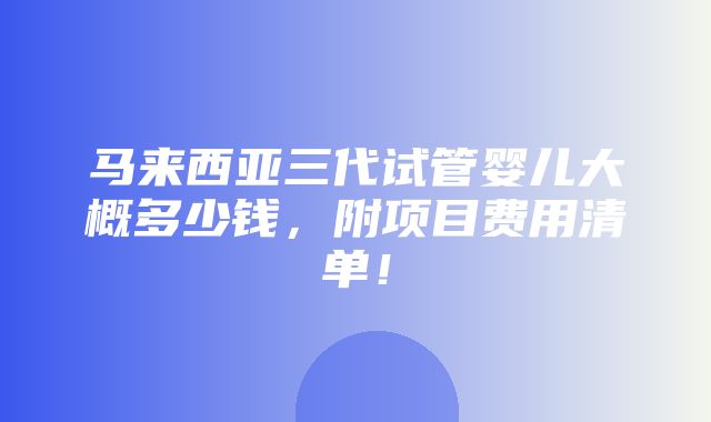 马来西亚三代试管婴儿大概多少钱，附项目费用清单！