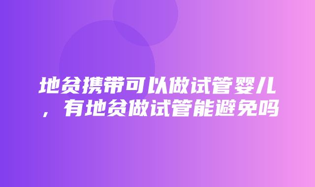 地贫携带可以做试管婴儿，有地贫做试管能避免吗