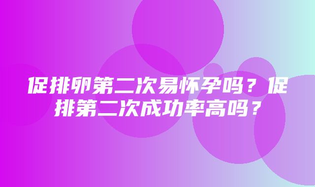 促排卵第二次易怀孕吗？促排第二次成功率高吗？