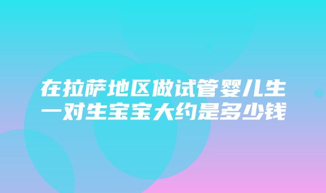 在拉萨地区做试管婴儿生一对生宝宝大约是多少钱