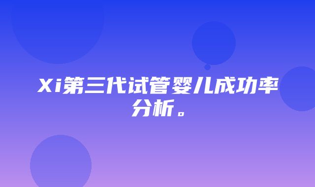 Xi第三代试管婴儿成功率分析。