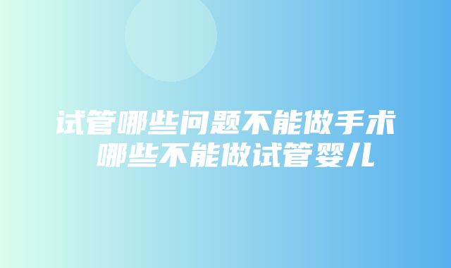 试管哪些问题不能做手术 哪些不能做试管婴儿