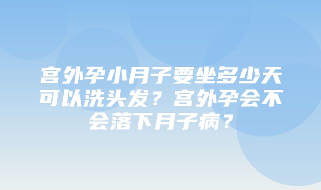 宫外孕小月子要坐多少天可以洗头发？宫外孕会不会落下月子病？