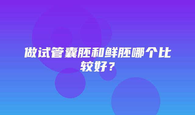 做试管囊胚和鲜胚哪个比较好？