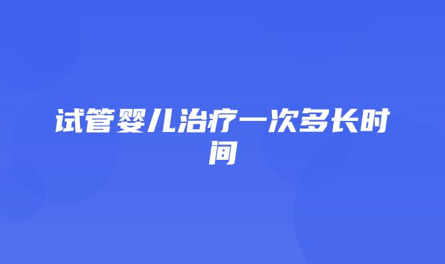 试管婴儿治疗一次多长时间