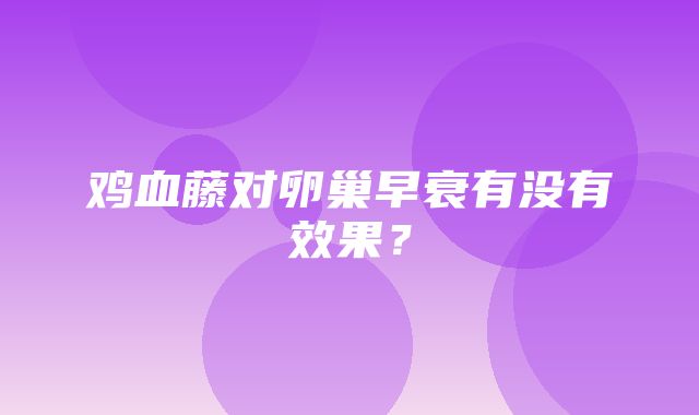 鸡血藤对卵巢早衰有没有效果？