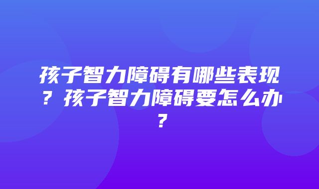 孩子智力障碍有哪些表现？孩子智力障碍要怎么办？