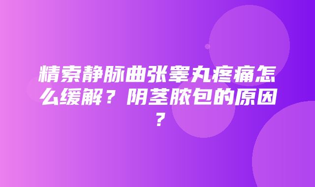 精索静脉曲张睾丸疼痛怎么缓解？阴茎脓包的原因？