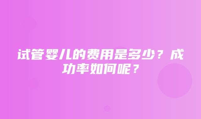 试管婴儿的费用是多少？成功率如何呢？