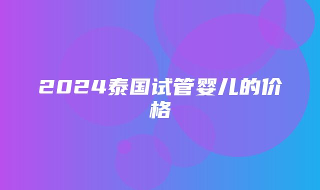 2024泰国试管婴儿的价格