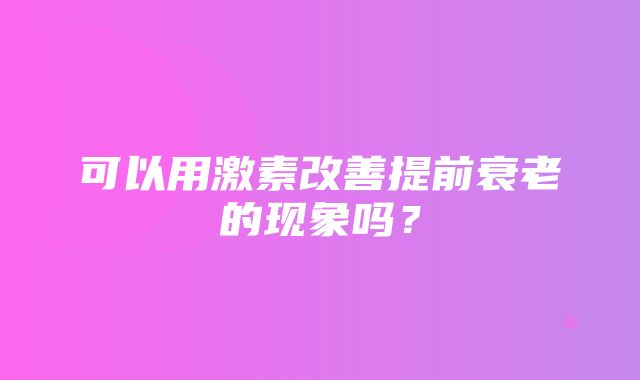 可以用激素改善提前衰老的现象吗？