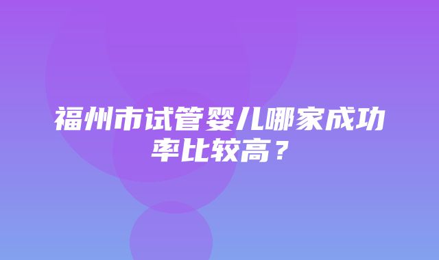 福州市试管婴儿哪家成功率比较高？