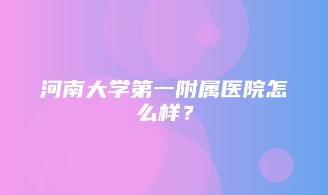 河南大学第一附属医院怎么样？