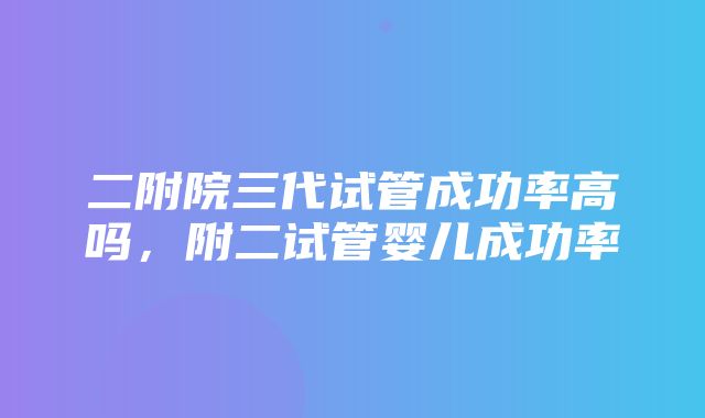 二附院三代试管成功率高吗，附二试管婴儿成功率