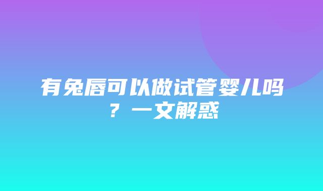 有兔唇可以做试管婴儿吗？一文解惑