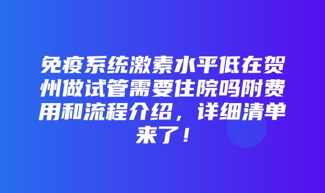 免疫系统激素水平低在贺州做试管需要住院吗附费用和流程介绍，详细清单来了！