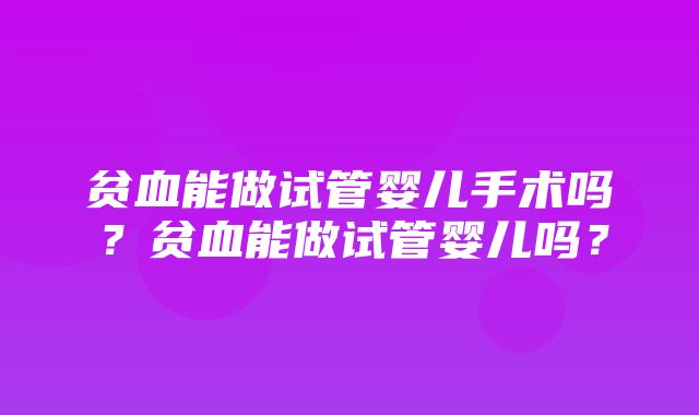 贫血能做试管婴儿手术吗？贫血能做试管婴儿吗？