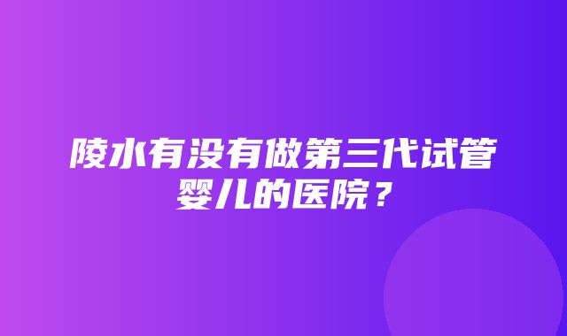 陵水有没有做第三代试管婴儿的医院？