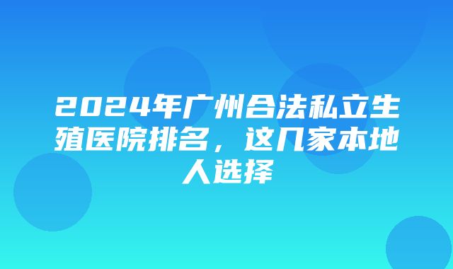 2024年广州合法私立生殖医院排名，这几家本地人选择