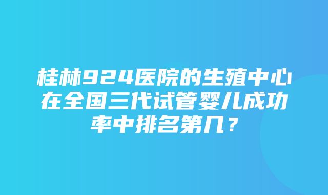 桂林924医院的生殖中心在全国三代试管婴儿成功率中排名第几？