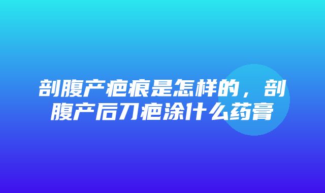 剖腹产疤痕是怎样的，剖腹产后刀疤涂什么药膏