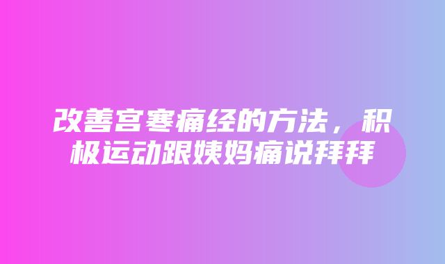 改善宫寒痛经的方法，积极运动跟姨妈痛说拜拜