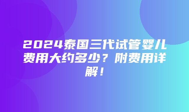 2024泰国三代试管婴儿费用大约多少？附费用详解！