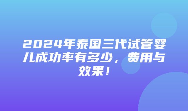 2024年泰国三代试管婴儿成功率有多少，费用与效果！