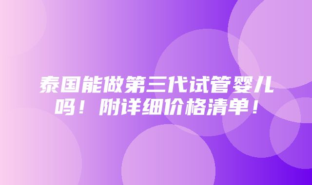 泰国能做第三代试管婴儿吗！附详细价格清单！