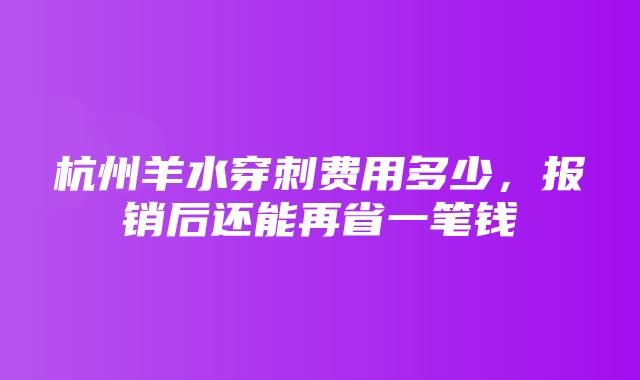 杭州羊水穿刺费用多少，报销后还能再省一笔钱