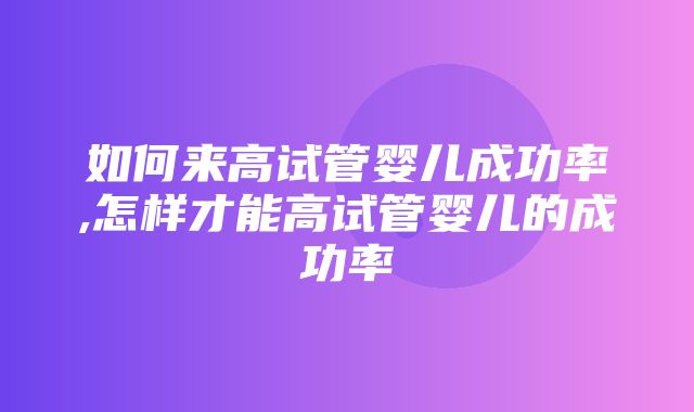 如何来高试管婴儿成功率,怎样才能高试管婴儿的成功率