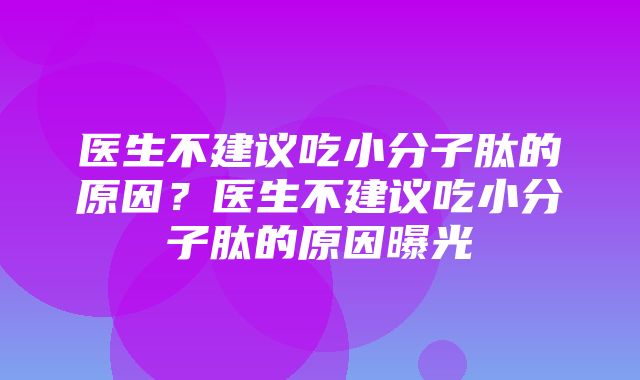 医生不建议吃小分子肽的原因？医生不建议吃小分子肽的原因曝光