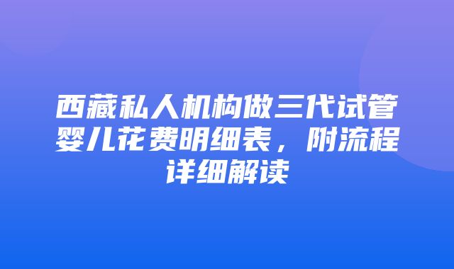 西藏私人机构做三代试管婴儿花费明细表，附流程详细解读