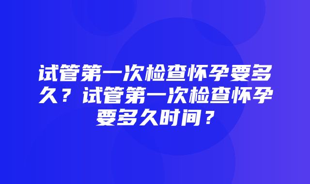 试管第一次检查怀孕要多久？试管第一次检查怀孕要多久时间？