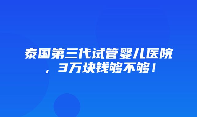 泰国第三代试管婴儿医院，3万块钱够不够！