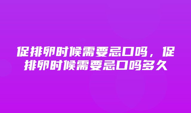 促排卵时候需要忌口吗，促排卵时候需要忌口吗多久