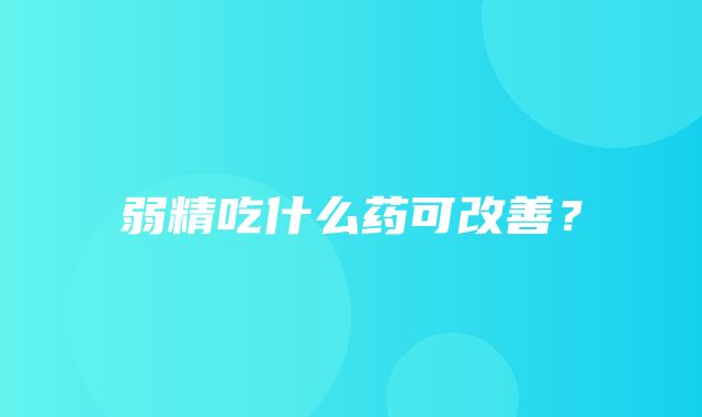 弱精吃什么药可改善？