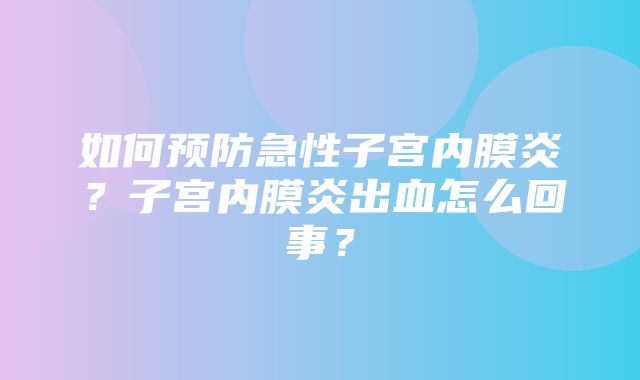 如何预防急性子宫内膜炎？子宫内膜炎出血怎么回事？