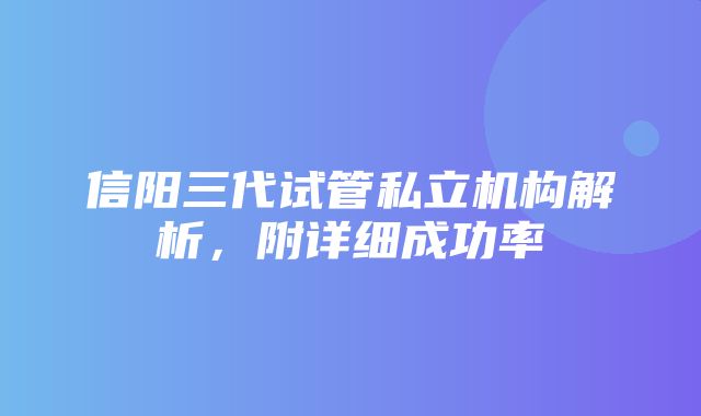 信阳三代试管私立机构解析，附详细成功率