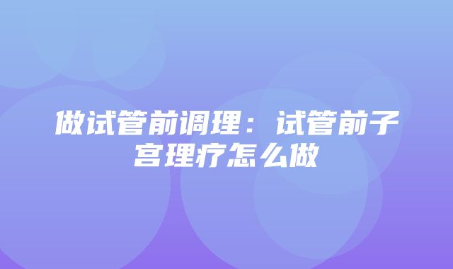 做试管前调理：试管前子宫理疗怎么做