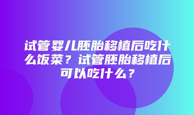 试管婴儿胚胎移植后吃什么饭菜？试管胚胎移植后可以吃什么？