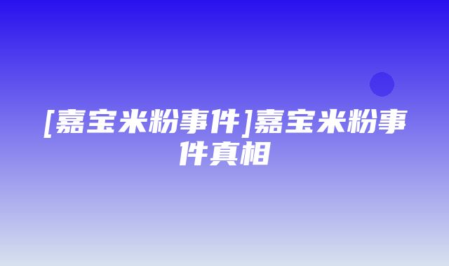 [嘉宝米粉事件]嘉宝米粉事件真相