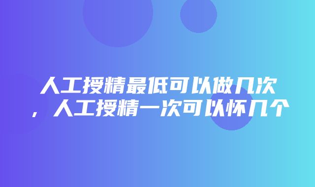 人工授精最低可以做几次，人工授精一次可以怀几个