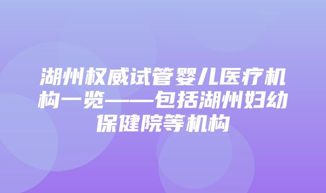 湖州权威试管婴儿医疗机构一览——包括湖州妇幼保健院等机构