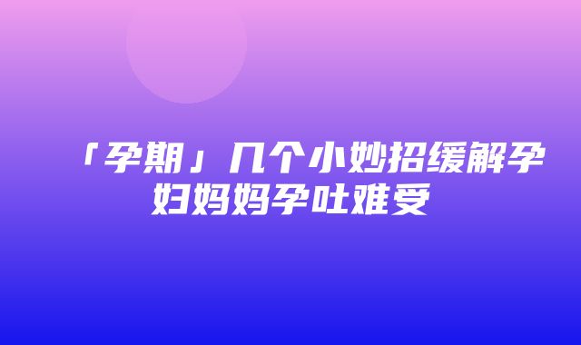 「孕期」几个小妙招缓解孕妇妈妈孕吐难受