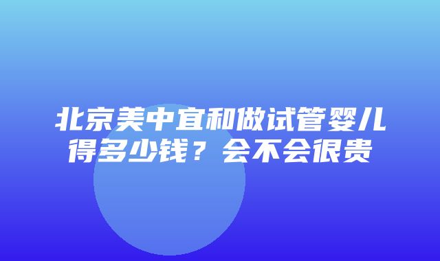 北京美中宜和做试管婴儿得多少钱？会不会很贵