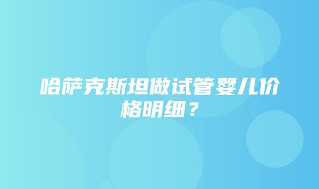 哈萨克斯坦做试管婴儿价格明细？